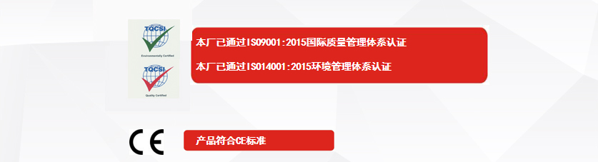 權(quán)威認(rèn)證：本廠已通過(guò)ISO9001:2015國(guó)際質(zhì)量管理體系認(rèn)證、本廠已通過(guò)ISO14001:2015環(huán)境管理體系認(rèn)證、產(chǎn)品符合CE標(biāo)準(zhǔn)